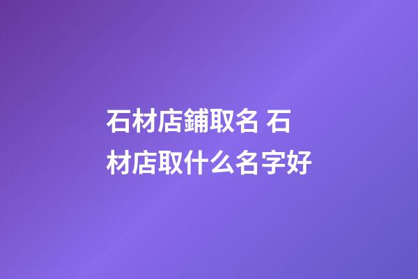 石材店鋪取名 石材店取什么名字好-第1張-店鋪起名-玄機派